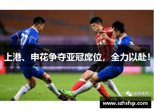 上港、申花争夺亚冠席位，全力以赴！