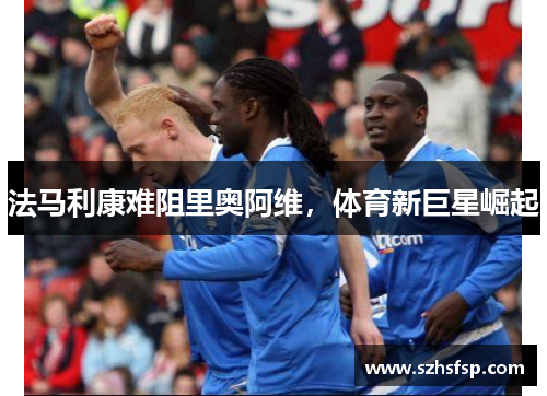法马利康难阻里奥阿维，体育新巨星崛起