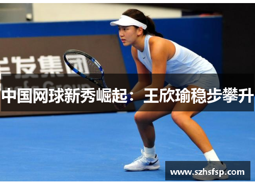 中国网球新秀崛起：王欣瑜稳步攀升